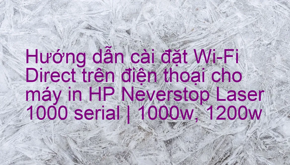 Hướng dẫn cài đặt trên điện thoại kết nối Wi Fi Direct HP Neverstop Laser 1000 serial | 1000w, 1200w